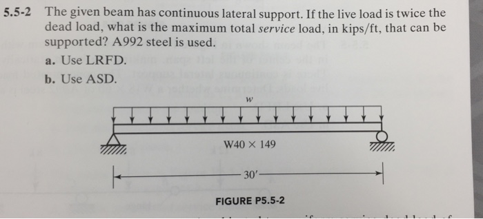 The given beam has continuous lateral support. If the live load is twice the dead load, what is the maximum total service load, in kips/ft, that can be supported? A992 steel is used. a. Use LRFD b. Use ASD. 5.5-2 W40× 149 30 FIGURE P5.5-2