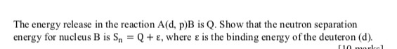The energy release in the reaction A(d, p)B is Q. Show that the neutron separation energy for nucleus B is Sn = Q + ε, where