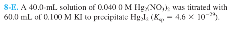 8-E. A 40.0-mL solution of 0.040 0 M Hg2(NO3)2 was titrated with 60.0 mL of 0.100 M KI to precipitate H8212 (Ks,-4.6 × 10-29).
