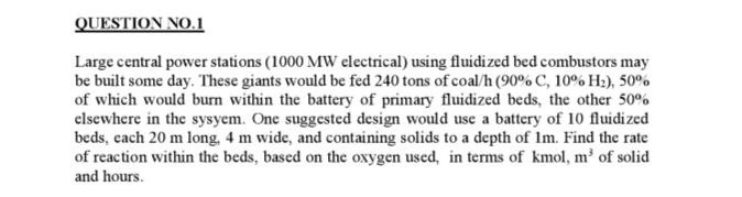 QUESTION NO.1 Large central power stations (1000 MW electrical) using fluidized bed combustors may be built some day. These g