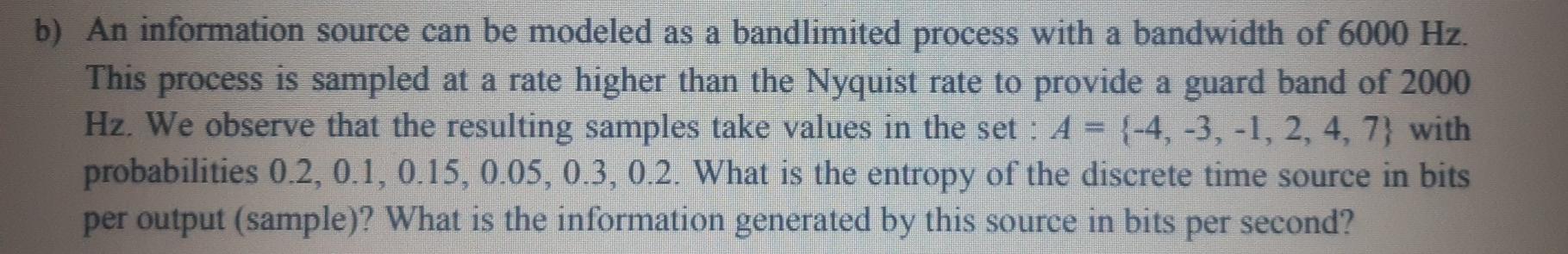 b) An information source can be modeled as a bandlimited process with a bandwidth of 6000 Hz. This process is sampled at a ra