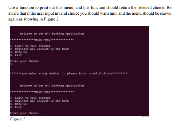 Use a function to print out this menu, and this function should return the selected choice. Be aware that if the user input i