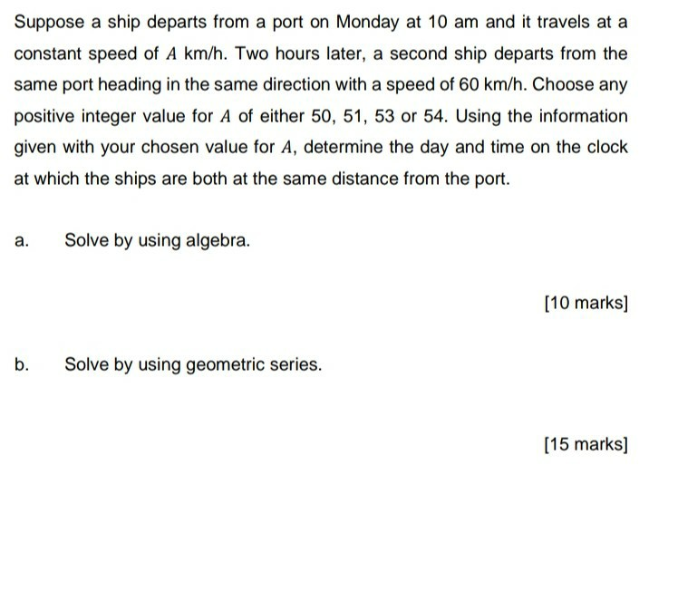Suppose a ship departs from a port on Monday at 10 am and it travels at a constant speed of A km/h. Two hours later, a second