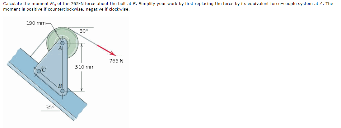 Calculate the moment Mg of the 765-N force about the bolt at B. Simplify your work by first replacing the force by its equiva