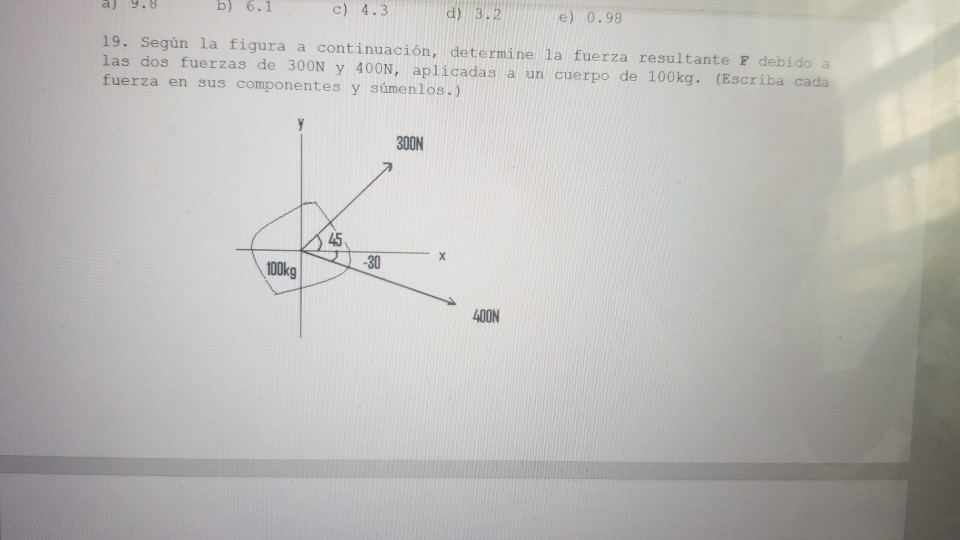 a) 9.8 b) 6.1 c) 4.3 d) 3.2 e) 0.98 19. Según la figura a continuación, determine la fuerza resultante F debido a las dos fue