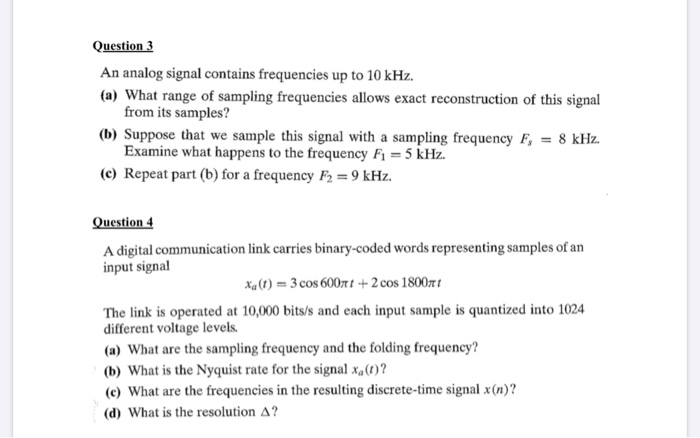 Question 3 An analog signal contains frequencies up to 10 kHz. (a) What range of sampling frequencies allows exact reconstruc