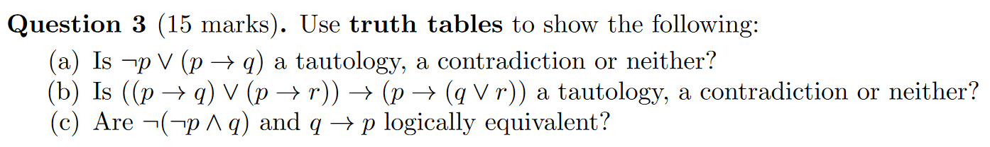 Question 3 (15 marks). Use truth tables to show the following: (a) Is -p V (p q) a tautology, a contradiction or neither? (b)